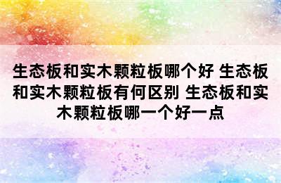 生态板和实木颗粒板哪个好 生态板和实木颗粒板有何区别 生态板和实木颗粒板哪一个好一点